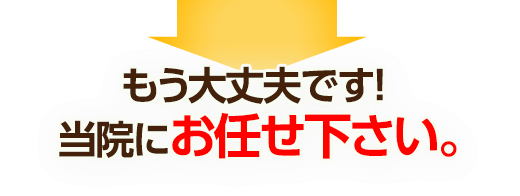 もう大丈夫です!当院にお任せ下さい。