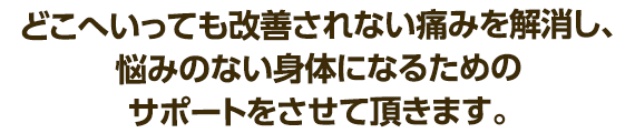 どこへいっても改善されない痛みを解消し、悩みのない身体になるためのサポートをさせて頂きます。